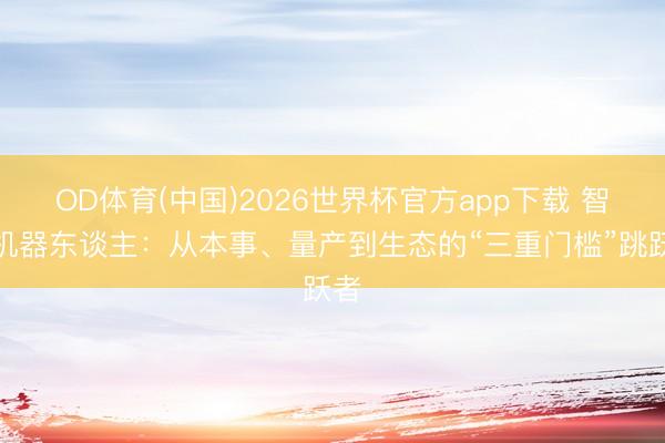 OD体育(中国)2026世界杯官方app下载 智元机器东谈主：从本事、量产到生态的“三重门槛”跳跃者
