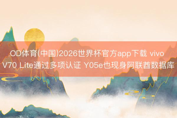 OD体育(中国)2026世界杯官方app下载 vivo V70 Lite通过多项认证 Y05e也现身阿联酋数据库