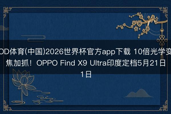 OD体育(中国)2026世界杯官方app下载 10倍光学变焦加抓！OPPO Find X9 Ultra印度定档5月21日
