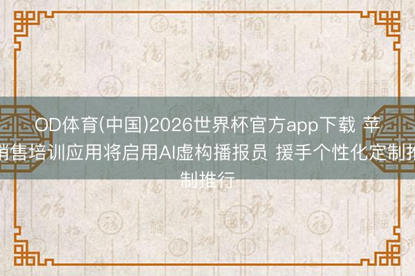 OD体育(中国)2026世界杯官方app下载 苹果销售培训应用将启用AI虚构播报员 援手个性化定制推行