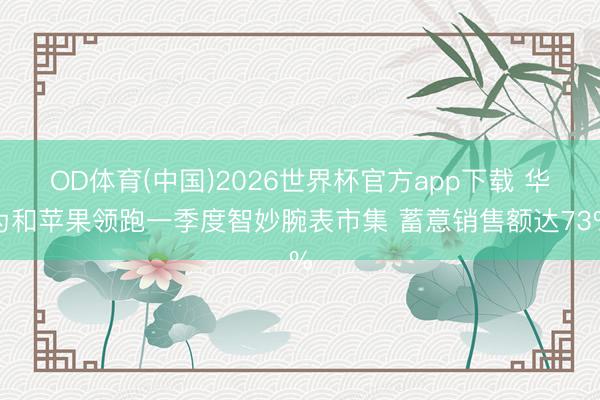 OD体育(中国)2026世界杯官方app下载 华为和苹果领跑一季度智妙腕表市集 蓄意销售额达73%