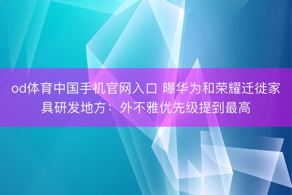 od体育中国手机官网入口 曝华为和荣耀迁徙家具研发地方：外不雅优先级提到最高