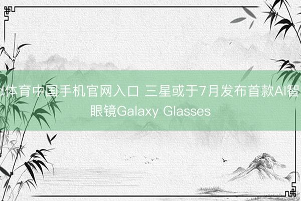 od体育中国手机官网入口 三星或于7月发布首款AI智能眼镜Galaxy Glasses