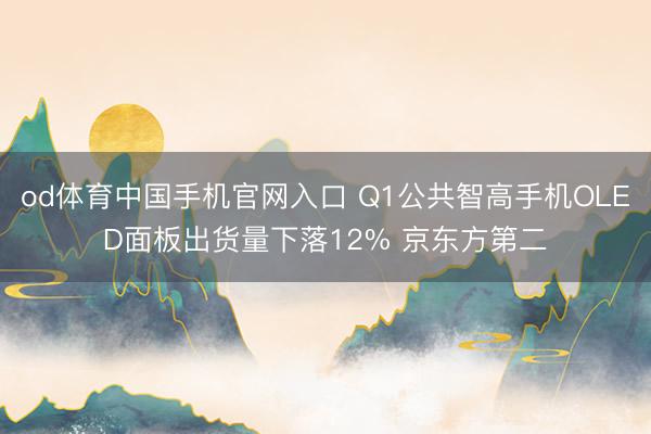 od体育中国手机官网入口 Q1公共智高手机OLED面板出货量下落12% 京东方第二