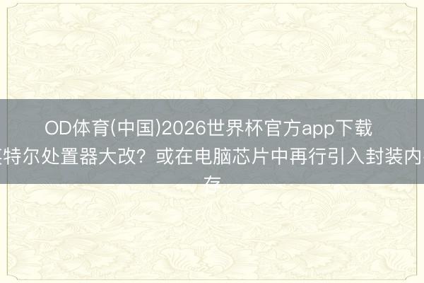 OD体育(中国)2026世界杯官方app下载 英特尔处置器大改？或在电脑芯片中再行引入封装内存