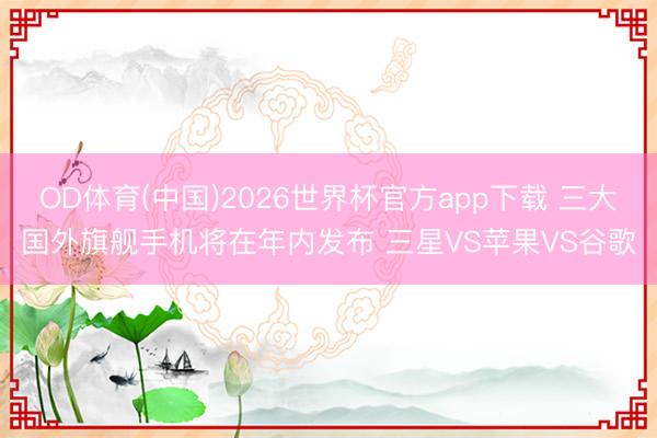 OD体育(中国)2026世界杯官方app下载 三大国外旗舰手机将在年内发布 三星VS苹果VS谷歌