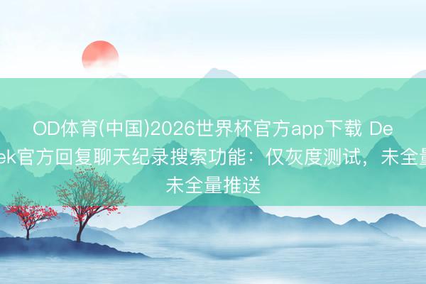 OD体育(中国)2026世界杯官方app下载 DeepSeek官方回复聊天纪录搜索功能：仅灰度测试，未全量推送