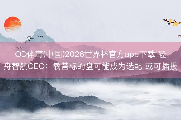 OD体育(中国)2026世界杯官方app下载 轻舟智航CEO：曩昔标的盘可能成为选配 或可插拔