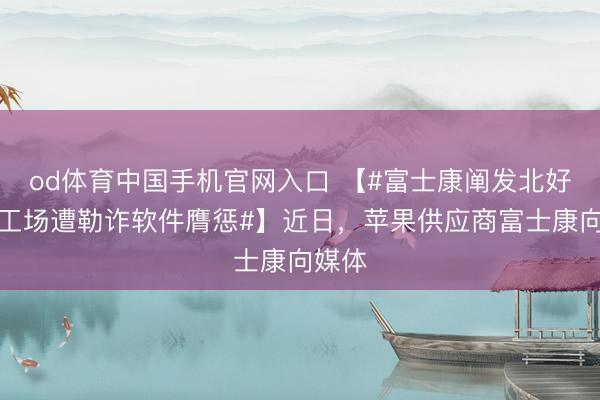 od体育中国手机官网入口 【#富士康阐发北好意思工场遭勒诈软件膺惩#】近日，苹果供应商富士康向媒体