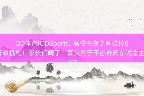 OD体育(ODSports) 高校今夜之间砍掉8个行政机构！家长们嗨了：膏火终于不必养闲东说念主了？