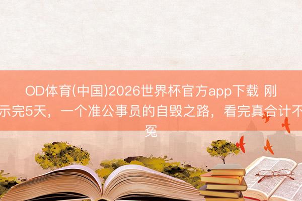 OD体育(中国)2026世界杯官方app下载 刚公示完5天，一个准公事员的自毁之路，看完真合计不冤