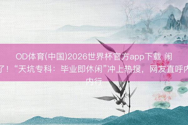OD体育(中国)2026世界杯官方app下载 闹大了！“天坑专科：毕业即休闲”冲上热搜，网友直呼内行
