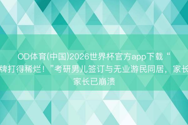 OD体育(中国)2026世界杯官方app下载 “一手好牌打得稀烂！”考研男儿签订与无业游民同居，家长已崩溃