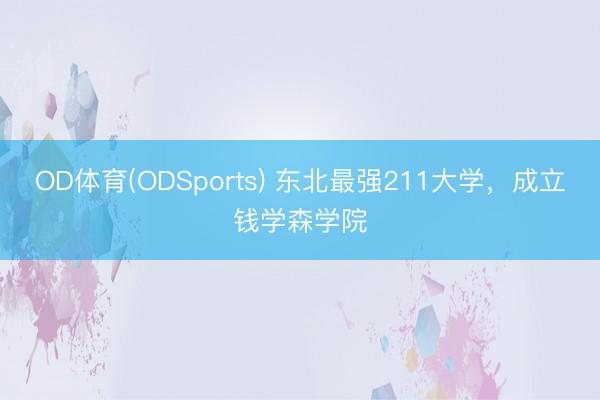 OD体育(ODSports) 东北最强211大学，成立钱学森学院