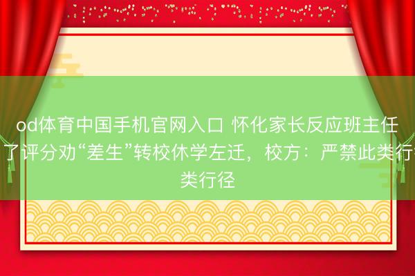 od体育中国手机官网入口 怀化家长反应班主任为了评分劝“差生”转校休学左迁，校方：严禁此类行径