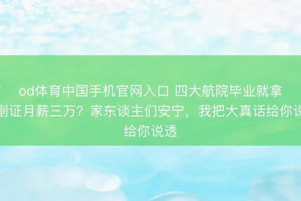 od体育中国手机官网入口 四大航院毕业就拿二副证月薪三万？家东谈主们安宁，我把大真话给你说透