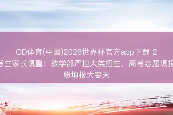 OD体育(中国)2026世界杯官方app下载 2026高考生家长慎重！教学部严控大类招生，高考志愿填报大变天