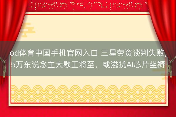 od体育中国手机官网入口 三星劳资谈判失败，5万东说念主大歇工将至，或滋扰AI芯片坐褥