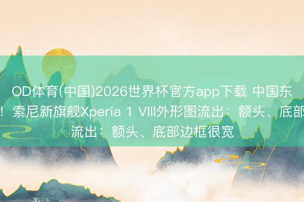 OD体育(中国)2026世界杯官方app下载 中国东谈主无缘！索尼新旗舰Xperia 1 VIII外形图流出：额头、底部边框很宽