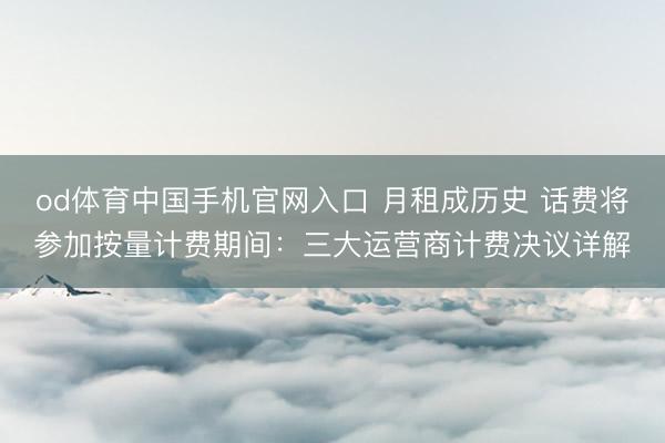 od体育中国手机官网入口 月租成历史 话费将参加按量计费期间：三大运营商计费决议详解