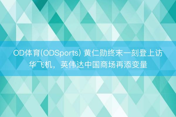OD体育(ODSports) 黄仁勋终末一刻登上访华飞机，英伟达中国商场再添变量