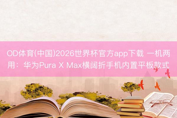 OD体育(中国)2026世界杯官方app下载 一机两用：华为Pura X Max横阔折手机内置平板款式