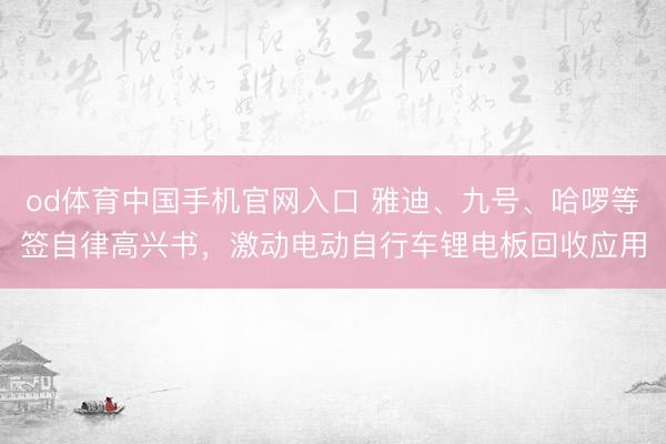 od体育中国手机官网入口 雅迪、九号、哈啰等签自律高兴书，激动电动自行车锂电板回收应用
