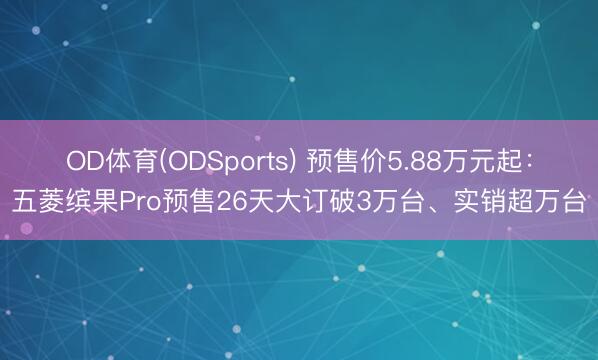 OD体育(ODSports) 预售价5.88万元起：五菱缤果Pro预售26天大订破3万台、实销超万台