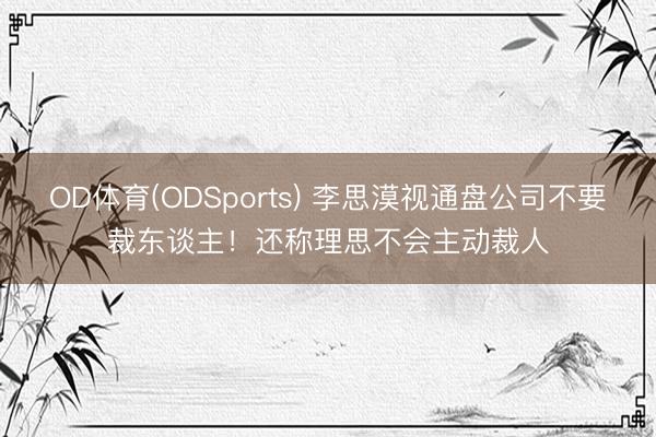 OD体育(ODSports) 李思漠视通盘公司不要裁东谈主！还称理思不会主动裁人