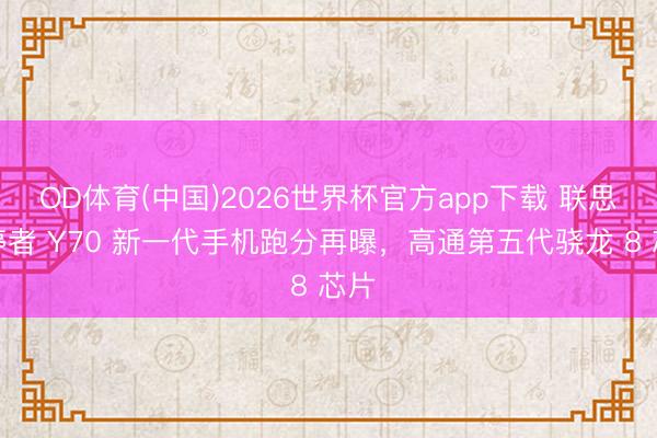 OD体育(中国)2026世界杯官方app下载 联思调停者 Y70 新一代手机跑分再曝，高通第五代骁龙 8 芯片