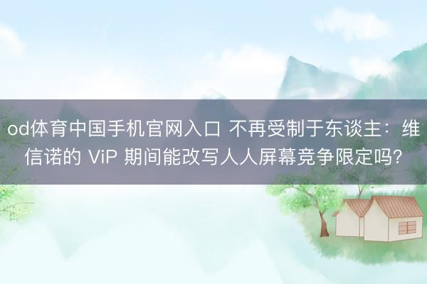 od体育中国手机官网入口 不再受制于东谈主：维信诺的 ViP 期间能改写人人屏幕竞争限定吗？