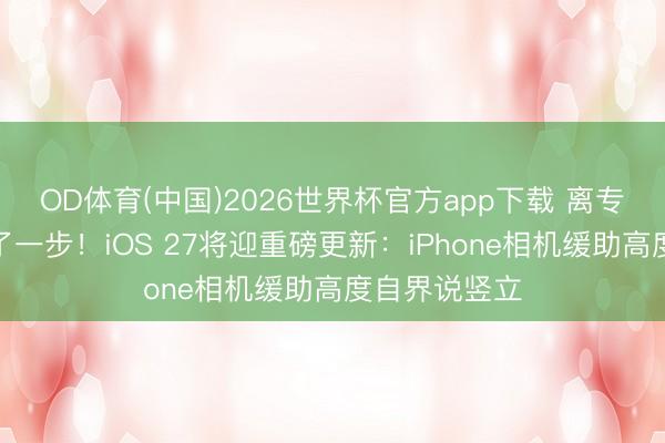 OD体育(中国)2026世界杯官方app下载 离专科单反又近了一步！iOS 27将迎重磅更新：iPhone相机缓助高度自界说竖立