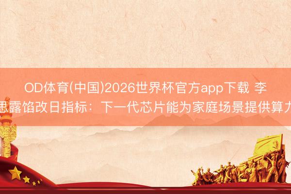 OD体育(中国)2026世界杯官方app下载 李思露馅改日指标：下一代芯片能为家庭场景提供算力