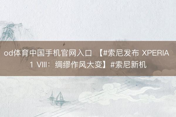 od体育中国手机官网入口 【#索尼发布 XPERIA 1 VIII：绸缪作风大变】#索尼新机