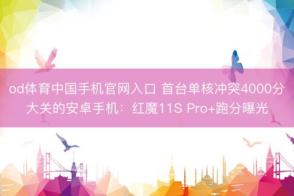 od体育中国手机官网入口 首台单核冲突4000分大关的安卓手机：红魔11S Pro+跑分曝光