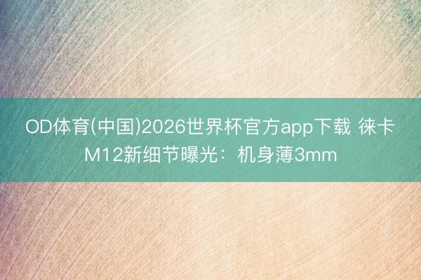 OD体育(中国)2026世界杯官方app下载 徕卡M12新细节曝光：机身薄3mm