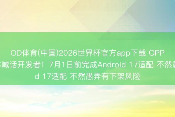 OD体育(中国)2026世界杯官方app下载 OPPO、小米等集体喊话开发者！7月1日前完成Android 17适配 不然愚弄有下架风险