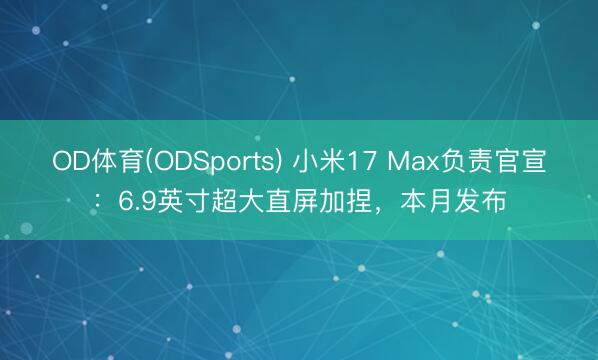 OD体育(ODSports) 小米17 Max负责官宣：6.9英寸超大直屏加捏，本月发布
