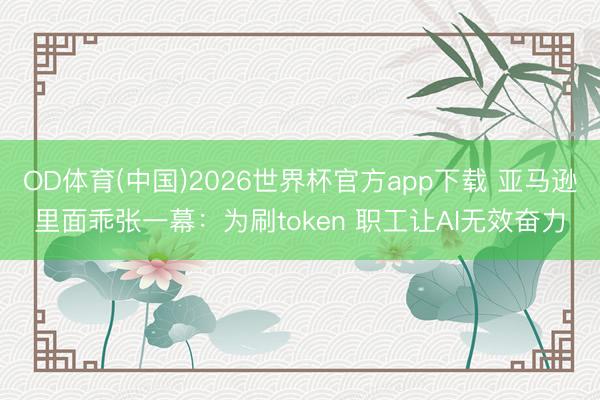 OD体育(中国)2026世界杯官方app下载 亚马逊里面乖张一幕：为刷token 职工让AI无效奋力