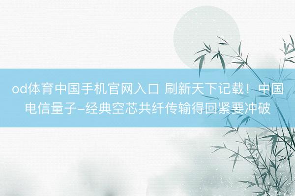 od体育中国手机官网入口 刷新天下记载！中国电信量子-经典空芯共纤传输得回紧要冲破