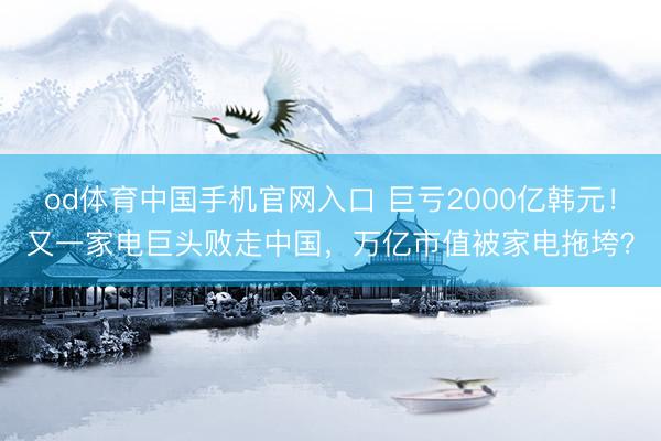 od体育中国手机官网入口 巨亏2000亿韩元！又一家电巨头败走中国，万亿市值被家电拖垮？