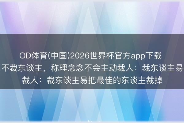 OD体育(中国)2026世界杯官方app下载 李念念冷漠统共公司不裁东谈主，称理念念不会主动裁人：裁东谈主易把最佳的东谈主裁掉