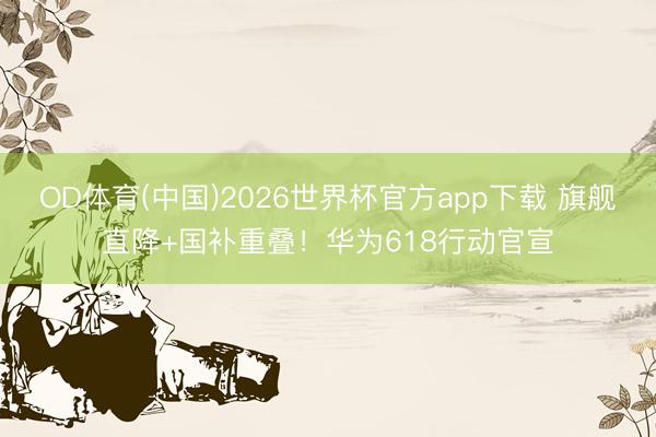 OD体育(中国)2026世界杯官方app下载 旗舰直降+国补重叠！华为618行动官宣