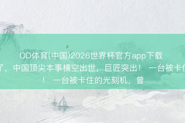 OD体育(中国)2026世界杯官方app下载 好意思国发愁了，中国顶尖本事横空出世，巨匠突出！ 一台被卡住的光刻机，曾
