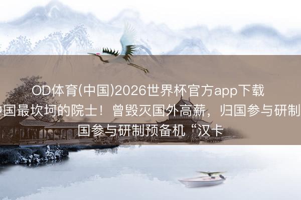OD体育(中国)2026世界杯官方app下载 他被叫作念中国最坎坷的院士！曾毁灭国外高薪，归国参与研制预备机 “汉卡