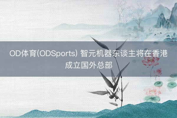 OD体育(ODSports) 智元机器东谈主将在香港成立国外总部