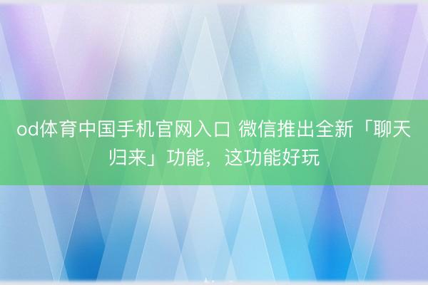 od体育中国手机官网入口 微信推出全新「聊天归来」功能，这功能好玩