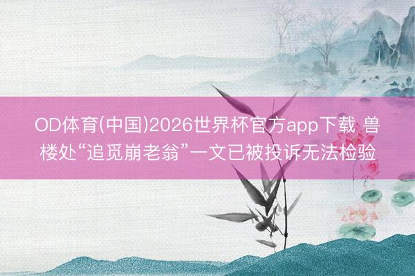 OD体育(中国)2026世界杯官方app下载 兽楼处“追觅崩老翁”一文已被投诉无法检验