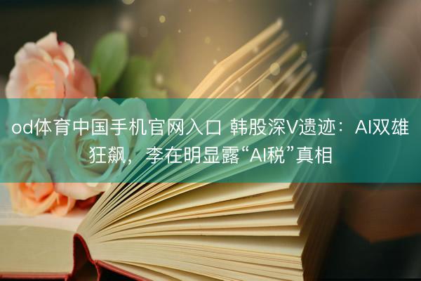 od体育中国手机官网入口 韩股深V遗迹：AI双雄狂飙，李在明显露“AI税”真相