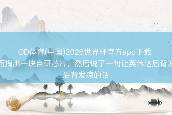 OD体育(中国)2026世界杯官方app下载 李想已而掏出一块自研芯片，然后说了一句让英伟达后背发凉的话